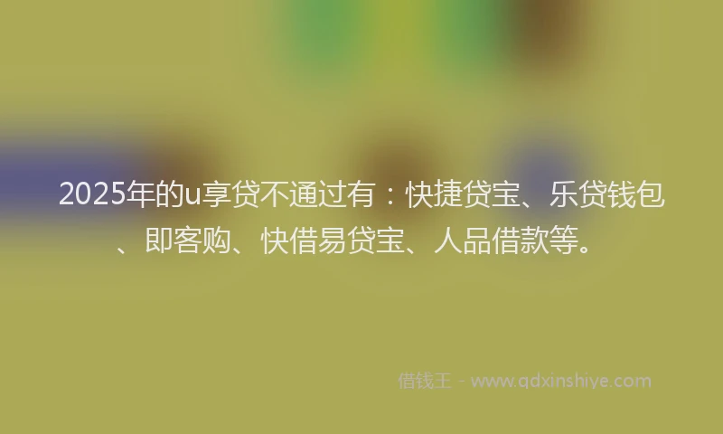 2025年的u享贷不通过有：快捷贷宝、乐贷钱包、即客购、快借易贷宝、人品借款等。