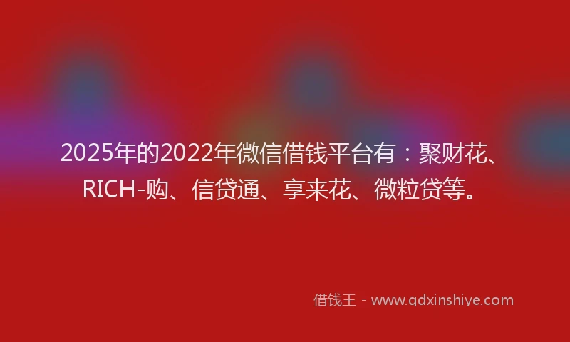 2025年的2022年微信借钱平台有：聚财花、RICH-购、信贷通、享来花、微粒贷等。