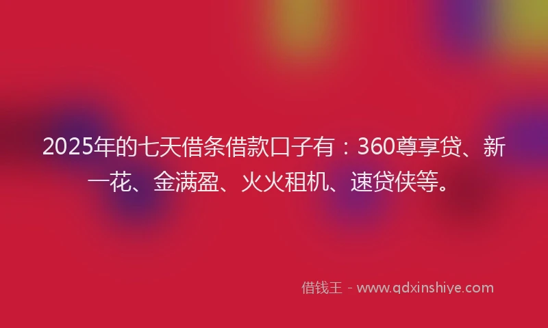 2025年的七天借条借款口子有：360尊享贷、新一花、金满盈、火火租机、速贷侠等。