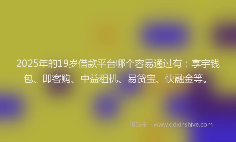 2025年的19岁借款平台哪个容易通过有：享宇钱包、即客购、中益租机、易贷宝、快融金等。
