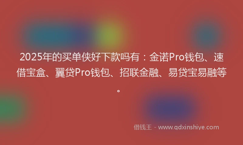 2025年的买单侠好下款吗有：金诺Pro钱包、速借宝盒、翼贷Pro钱包、招联金融、易贷宝易融等。