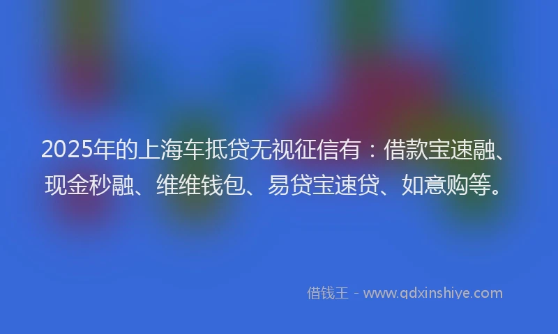 2025年的上海车抵贷无视征信有：借款宝速融、现金秒融、维维钱包、易贷宝速贷、如意购等。