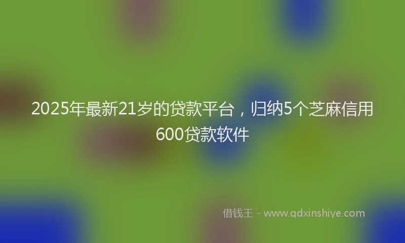 2025年最新21岁的贷款平台，归纳5个芝麻信用600贷款软件
