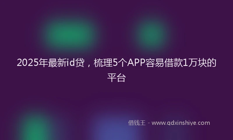 2025年最新id贷，梳理5个APP容易借款1万块的平台