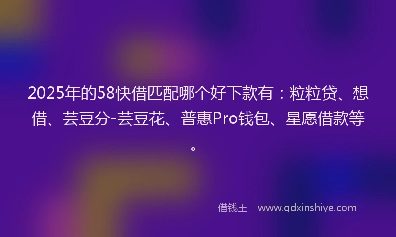 2025年的58快借匹配哪个好下款有：粒粒贷、想借、芸豆分-芸豆花、普惠Pro钱包、星愿借款等。