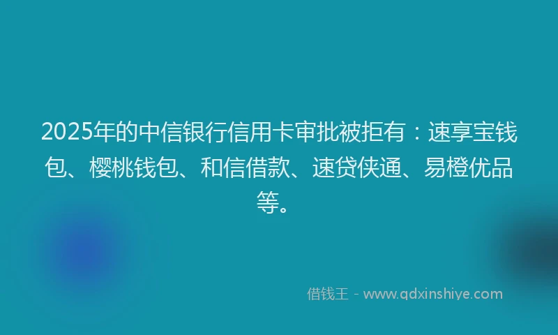 2025年的中信银行信用卡审批被拒有：速享宝钱包、樱桃钱包、和信借款、速贷侠通、易橙优品等。