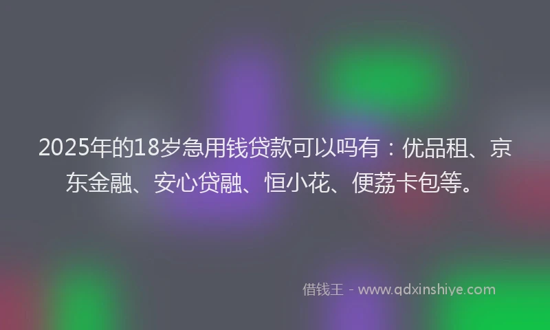 2025年的18岁急用钱贷款可以吗有：优品租、京东金融、安心贷融、恒小花、便荔卡包等。