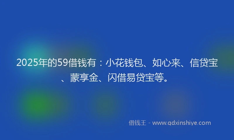2025年的59借钱有：小花钱包、如心来、信贷宝、蒙享金、闪借易贷宝等。