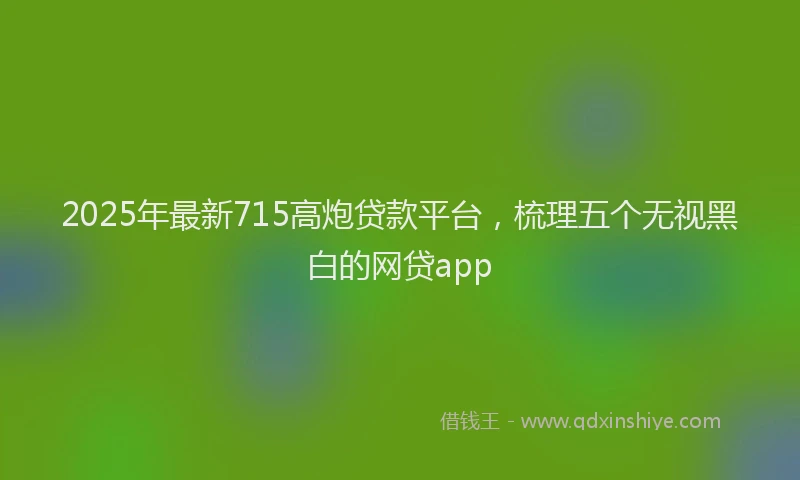 2025年最新715高炮贷款平台，梳理五个无视黑白的网贷app