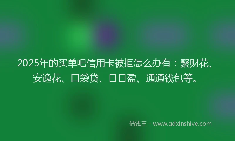 2025年的买单吧信用卡被拒怎么办有：聚财花、安逸花、口袋贷、日日盈、通通钱包等。