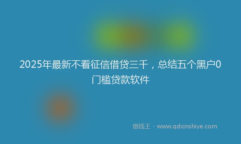 2025年最新不看征信借贷三千，总结五个黑户0门槛贷款软件