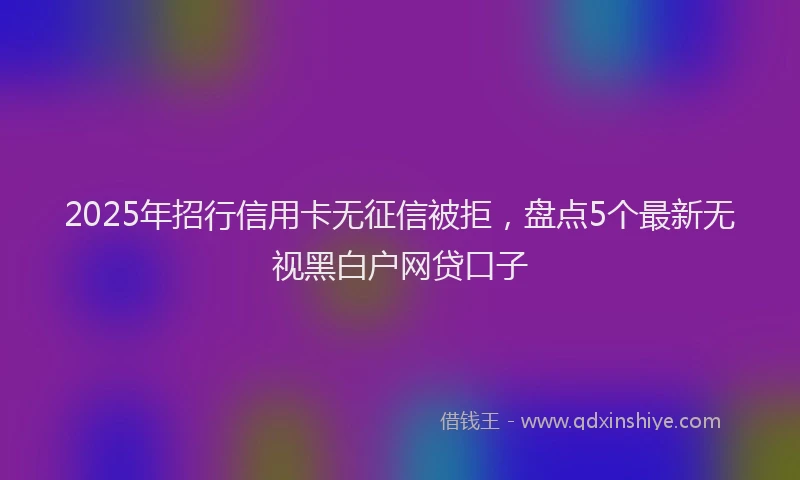 2025年招行信用卡无征信被拒，盘点5个最新无视黑白户网贷口子