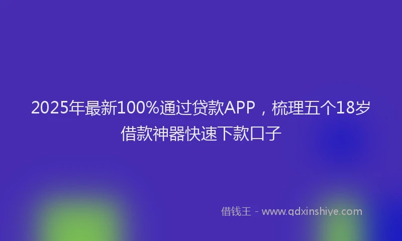 2025年最新100%通过贷款APP，梳理五个18岁借款神器快速下款口子