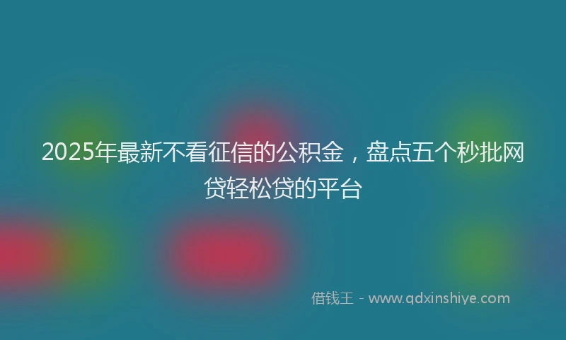 2025年最新不看征信的公积金，盘点五个秒批网贷轻松贷的平台