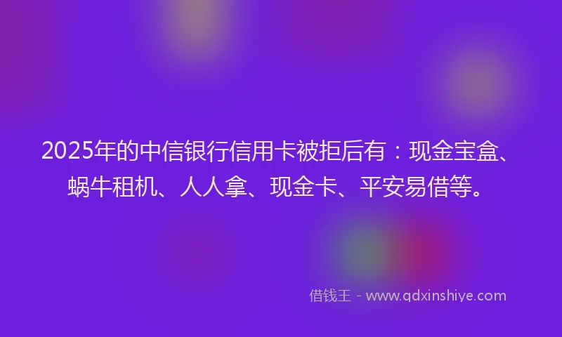 2025年的中信银行信用卡被拒后有：现金宝盒、蜗牛租机、人人拿、现金卡、平安易借等。