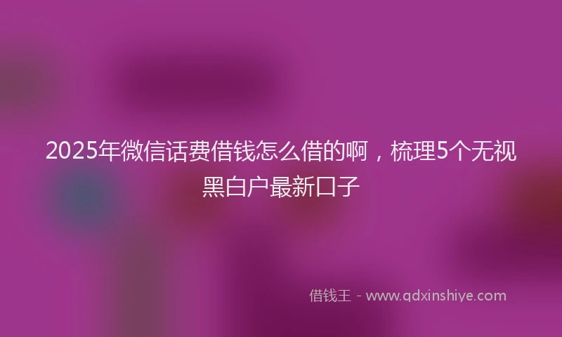 2025年微信话费借钱怎么借的啊，梳理5个无视黑白户最新口子