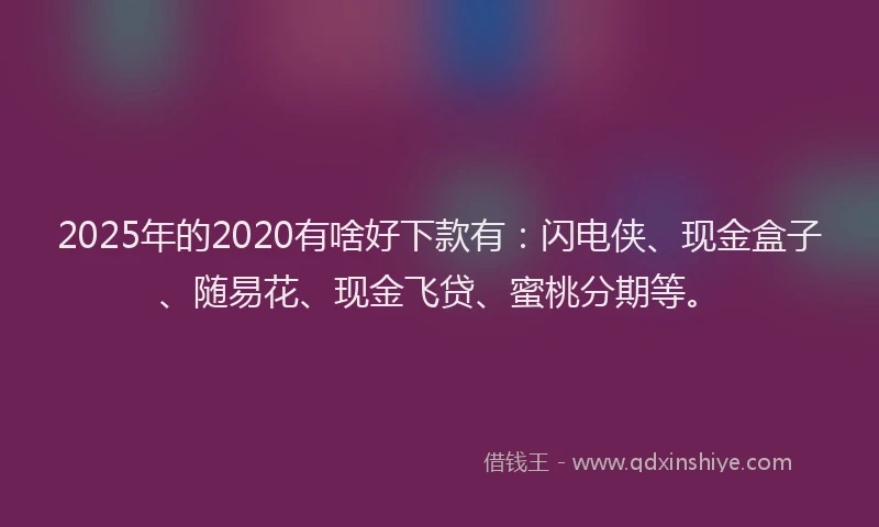 2025年的2020有啥好下款有：闪电侠、现金盒子、随易花、现金飞贷、蜜桃分期等。