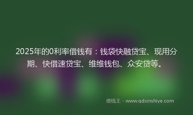 2025年的0利率借钱有：钱袋快融贷宝、现用分期、快借速贷宝、维维钱包、众安贷等。