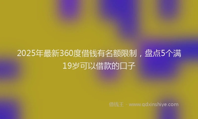 2025年最新360度借钱有名额限制，盘点5个满19岁可以借款的口子