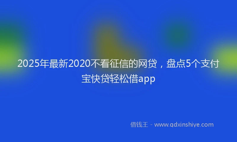 2025年最新2020不看征信的网贷，盘点5个支付宝快贷轻松借app