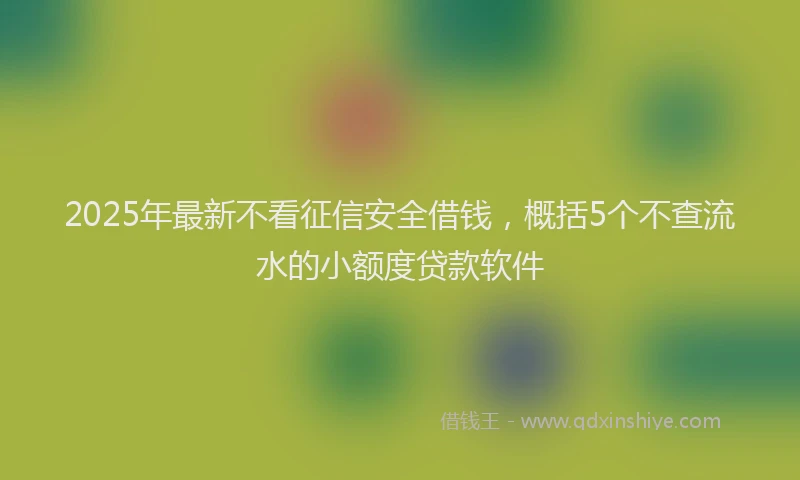 2025年最新不看征信安全借钱，概括5个不查流水的小额度贷款软件