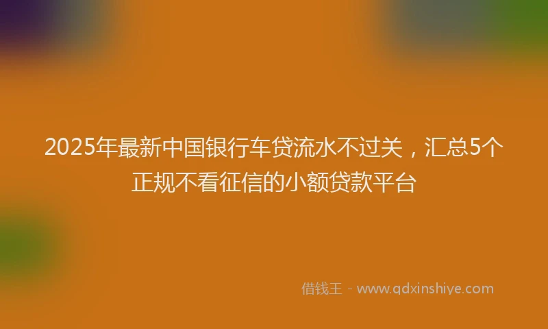 2025年最新中国银行车贷流水不过关，汇总5个正规不看征信的小额贷款平台