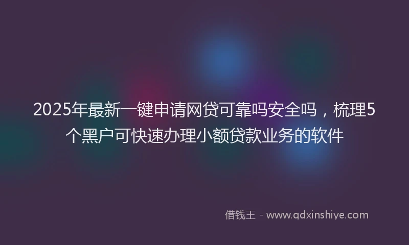 2025年最新一键申请网贷可靠吗安全吗，梳理5个黑户可快速办理小额贷款业务的软件