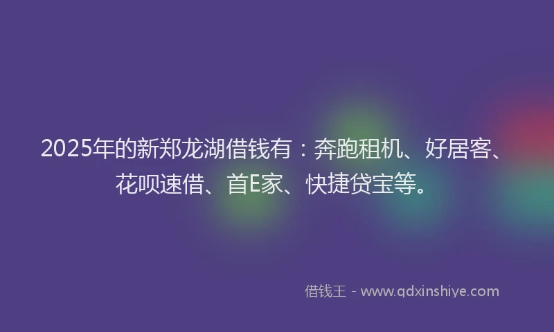 2025年的新郑龙湖借钱有：奔跑租机、好居客、花呗速借、首E家、快捷贷宝等。