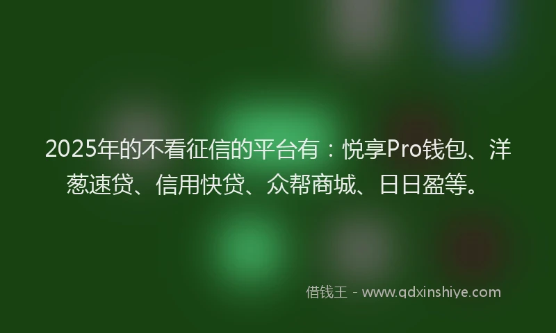 2025年的不看征信的平台有：悦享Pro钱包、洋葱速贷、信用快贷、众帮商城、日日盈等。