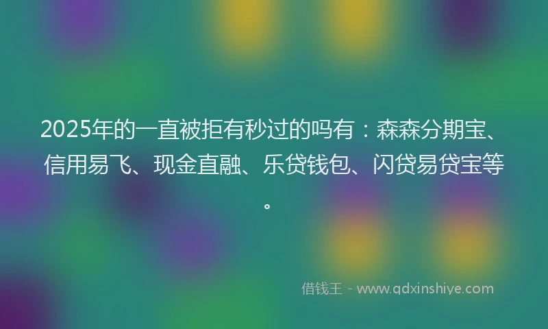 2025年的一直被拒有秒过的吗有：森森分期宝、信用易飞、现金直融、乐贷钱包、闪贷易贷宝等。
