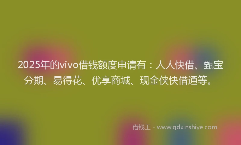 2025年的vivo借钱额度申请有：人人快借、甄宝分期、易得花、优享商城、现金侠快借通等。