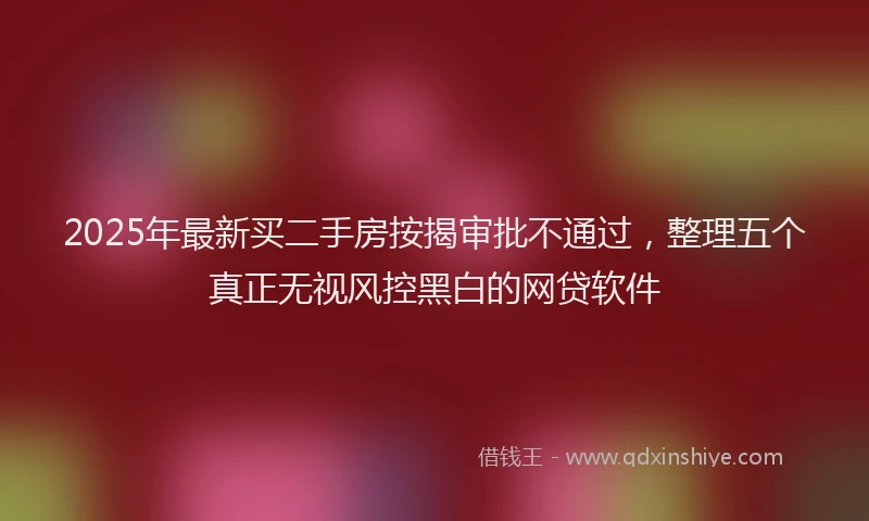 2025年最新买二手房按揭审批不通过，整理五个真正无视风控黑白的网贷软件