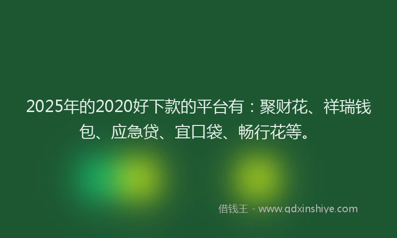 2025年的2020好下款的平台有：聚财花、祥瑞钱包、应急贷、宜口袋、畅行花等。