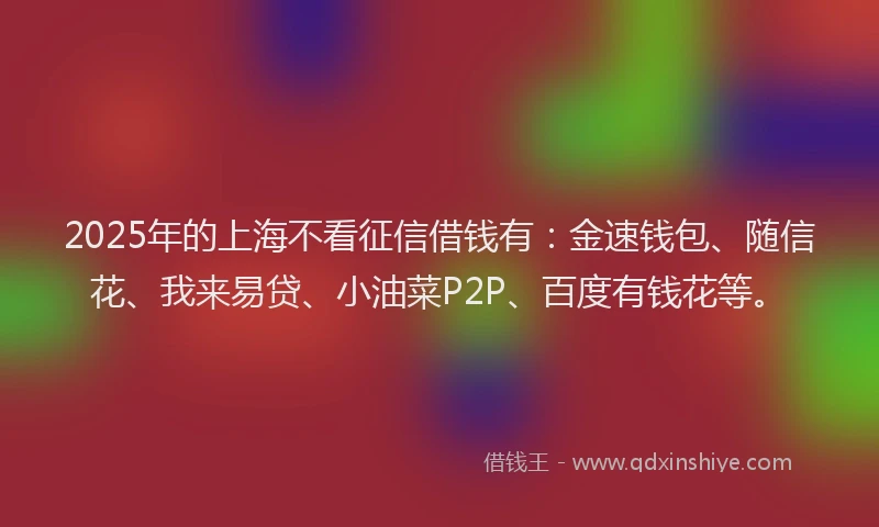 2025年的上海不看征信借钱有：金速钱包、随信花、我来易贷、小油菜P2P、百度有钱花等。
