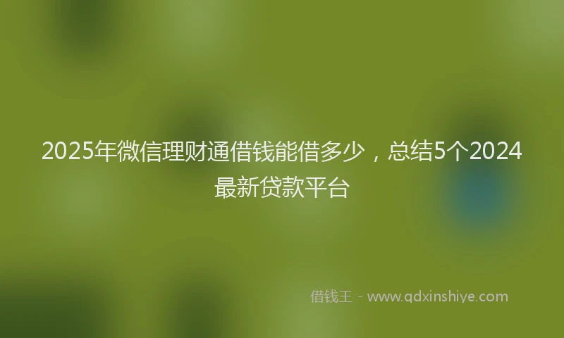 2025年微信理财通借钱能借多少，总结5个2024最新贷款平台