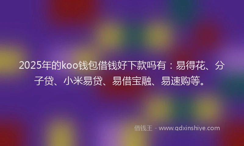 2025年的koo钱包借钱好下款吗有：易得花、分子贷、小米易贷、易借宝融、易速购等。