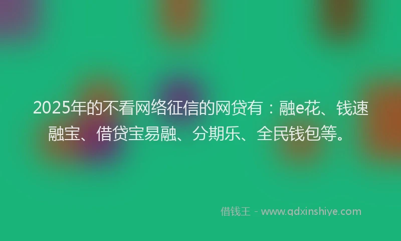 2025年的不看网络征信的网贷有：融e花、钱速融宝、借贷宝易融、分期乐、全民钱包等。