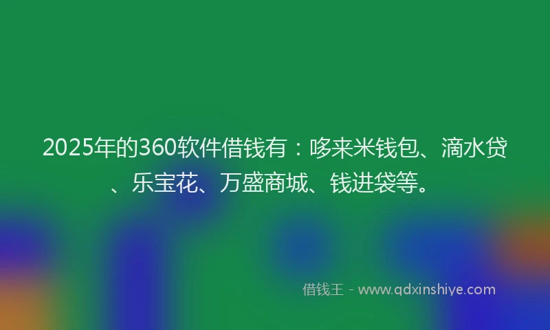 2025年的360软件借钱有：哆来米钱包、滴水贷、乐宝花、万盛商城、钱进袋等。
