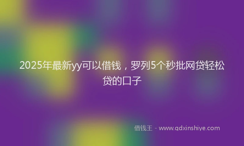 2025年最新yy可以借钱，罗列5个秒批网贷轻松贷的口子