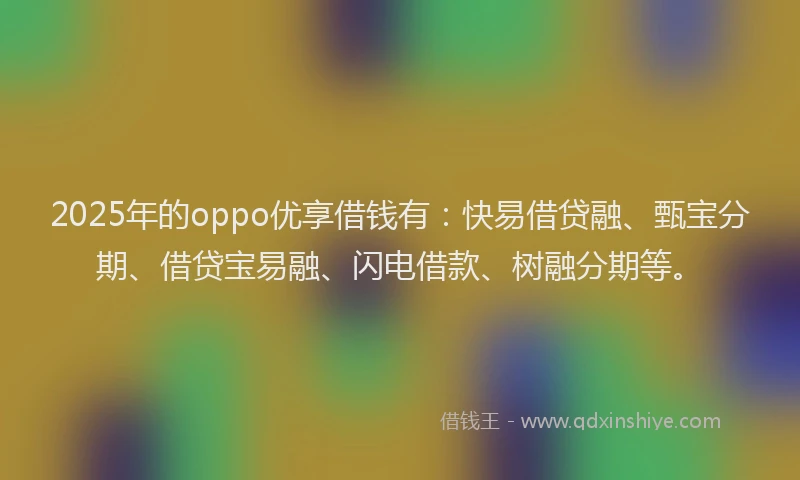 2025年的oppo优享借钱有：快易借贷融、甄宝分期、借贷宝易融、闪电借款、树融分期等。