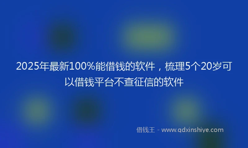 2025年最新100%能借钱的软件，梳理5个20岁可以借钱平台不查征信的软件