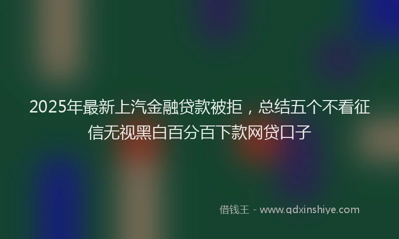2025年最新上汽金融贷款被拒，总结五个不看征信无视黑白百分百下款网贷口子