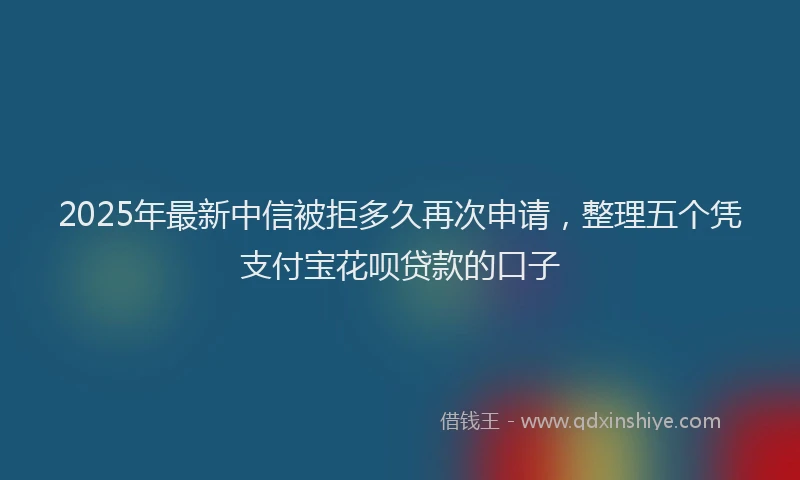 2025年最新中信被拒多久再次申请，整理五个凭支付宝花呗贷款的口子