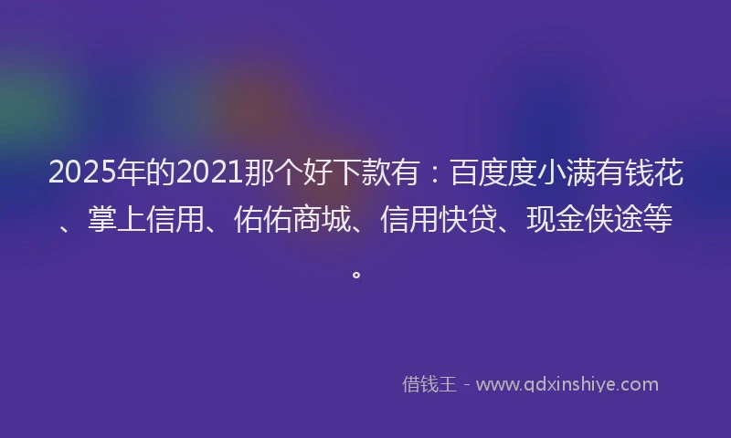 2025年的2021那个好下款有：百度度小满有钱花、掌上信用、佑佑商城、信用快贷、现金侠途等。