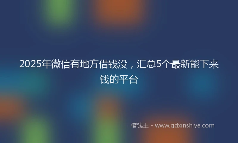 2025年微信有地方借钱没，汇总5个最新能下来钱的平台