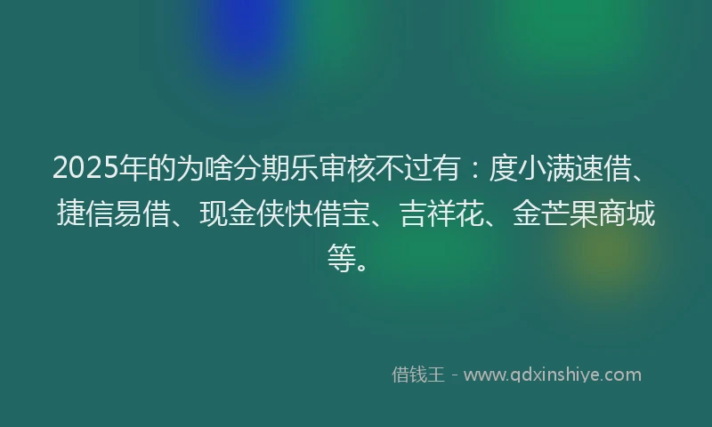 2025年的为啥分期乐审核不过有：度小满速借、捷信易借、现金侠快借宝、吉祥花、金芒果商城等。