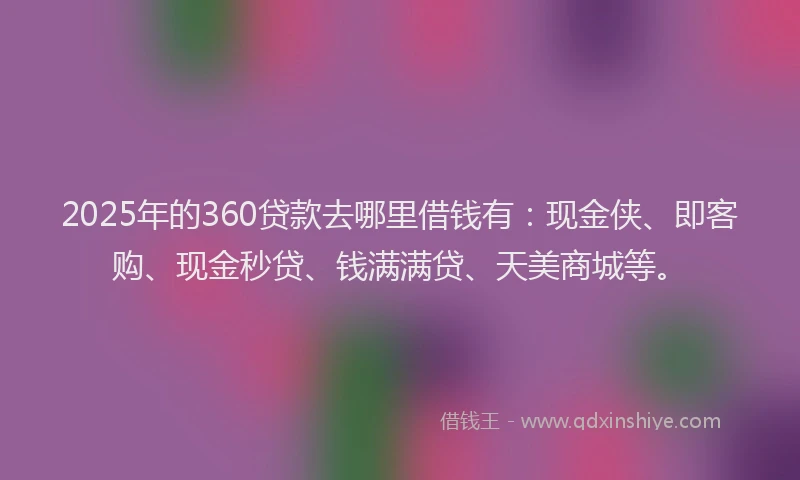2025年的360贷款去哪里借钱有：现金侠、即客购、现金秒贷、钱满满贷、天美商城等。