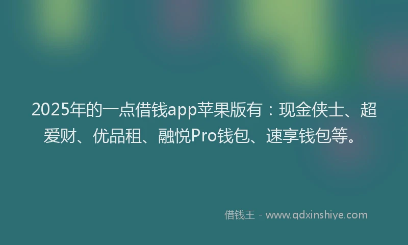 2025年的一点借钱app苹果版有：现金侠士、超爱财、优品租、融悦Pro钱包、速享钱包等。