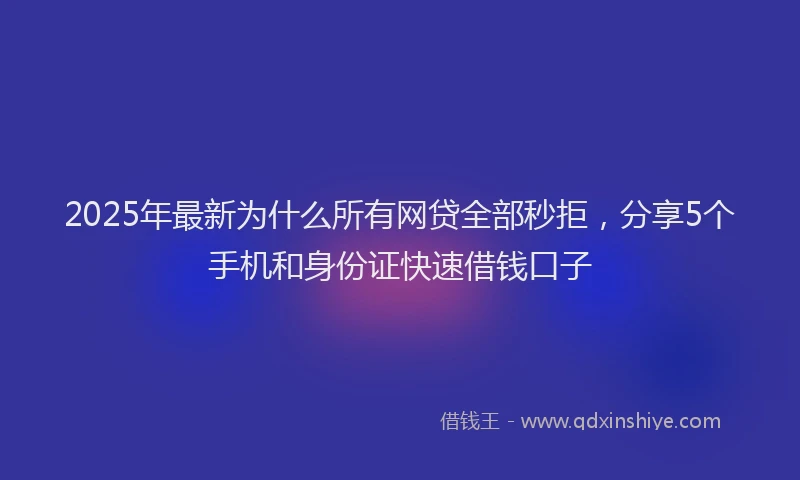 2025年最新为什么所有网贷全部秒拒，分享5个手机和身份证快速借钱口子