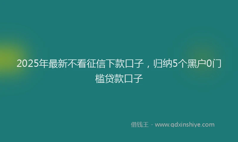 2025年最新不看征信下款口子，归纳5个黑户0门槛贷款口子